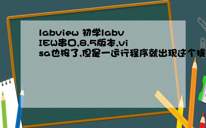 labview 初学labvIEW串口,8.5版本,visa也按了,但是一运行程序就出现这个提示,下面是我的程序和提示的