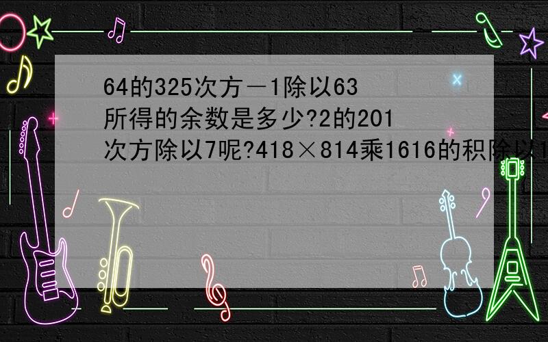 64的325次方－1除以63所得的余数是多少?2的201次方除以7呢?418×814乘1616的积除以13呢?