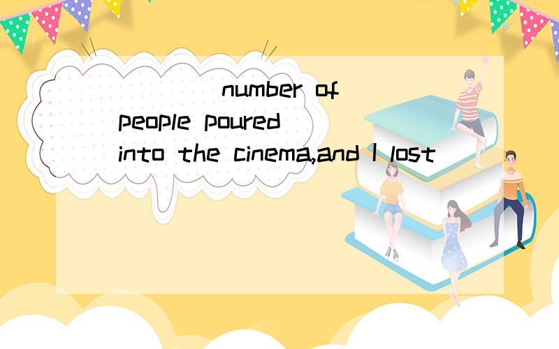 ____ number of people poured into the cinema,and I lost ___