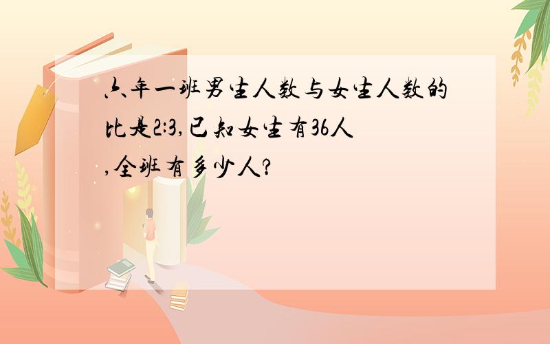 六年一班男生人数与女生人数的比是2:3,已知女生有36人,全班有多少人?