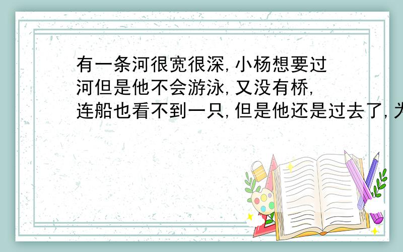 有一条河很宽很深,小杨想要过河但是他不会游泳,又没有桥,连船也看不到一只,但是他还是过去了,为什么