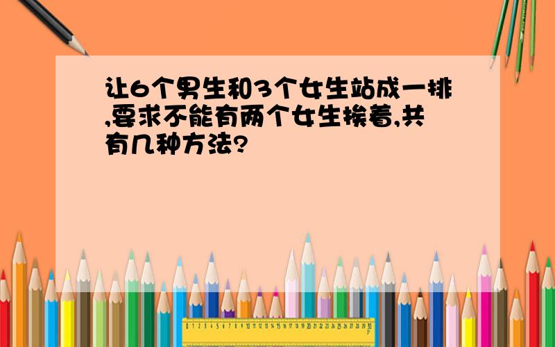 让6个男生和3个女生站成一排,要求不能有两个女生挨着,共有几种方法?