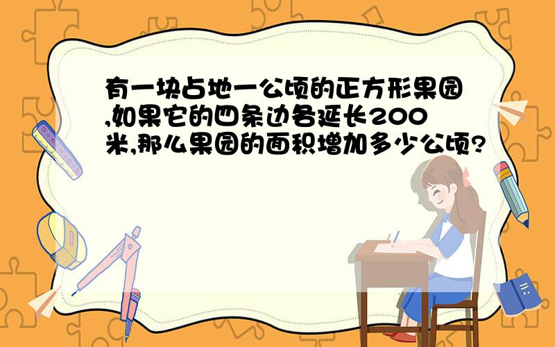 有一块占地一公顷的正方形果园,如果它的四条边各延长200米,那么果园的面积增加多少公顷?