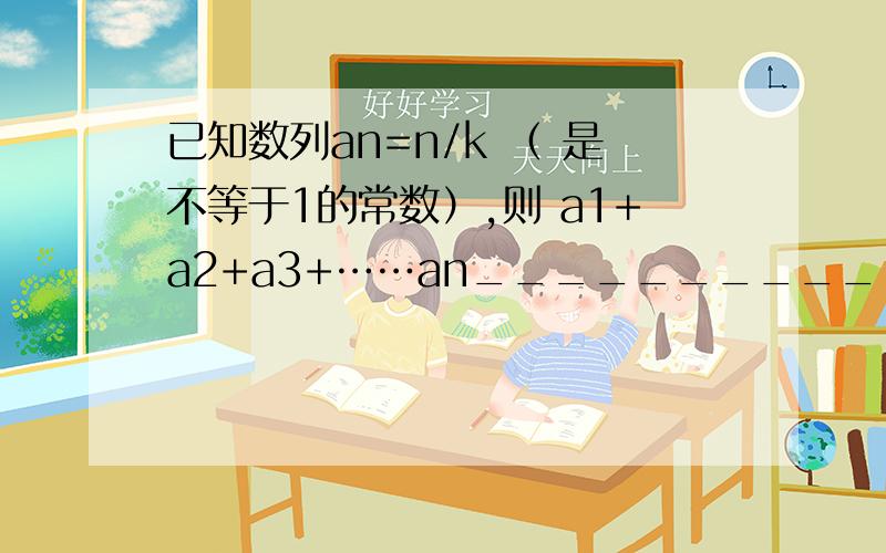 已知数列an=n/k （ 是不等于1的常数）,则 a1+a2+a3+……an_______________.