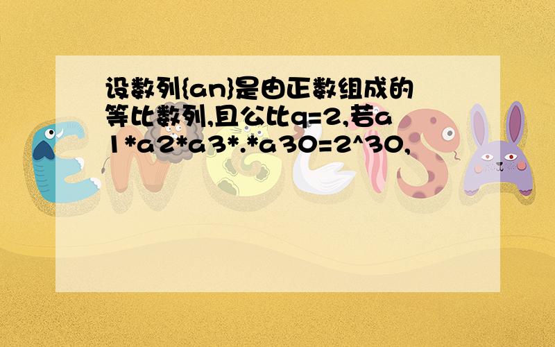 设数列{an}是由正数组成的等比数列,且公比q=2,若a1*a2*a3*.*a30=2^30,