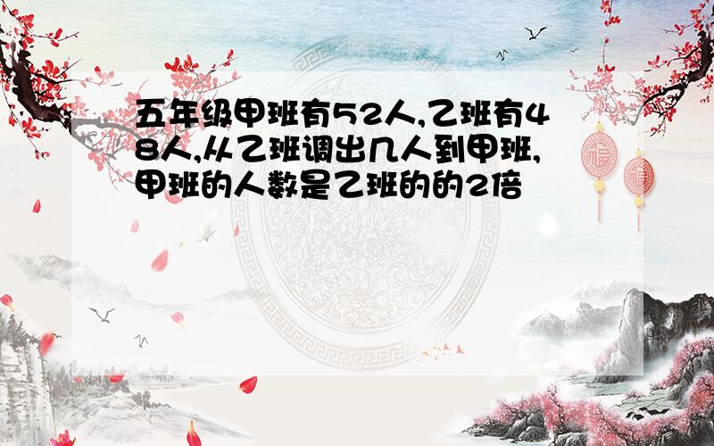 五年级甲班有52人,乙班有48人,从乙班调出几人到甲班,甲班的人数是乙班的的2倍