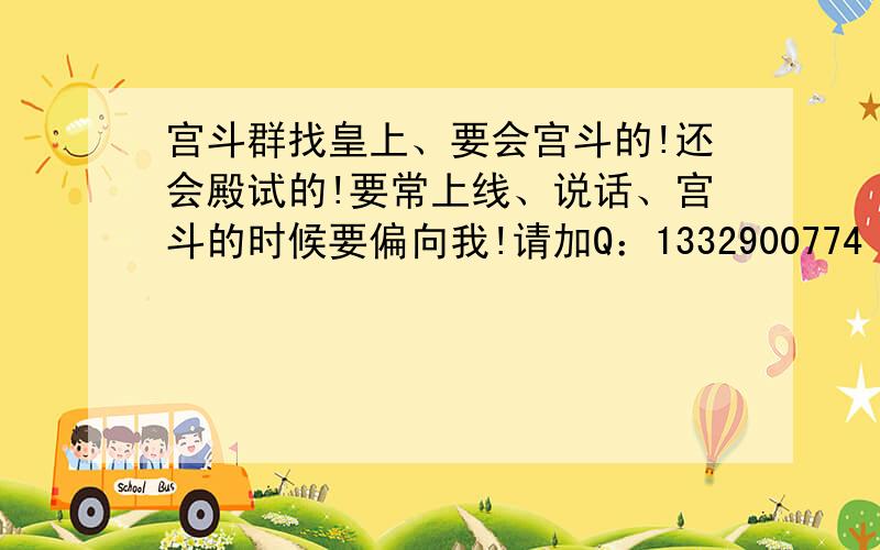 宫斗群找皇上、要会宫斗的!还会殿试的!要常上线、说话、宫斗的时候要偏向我!请加Q：1332900774