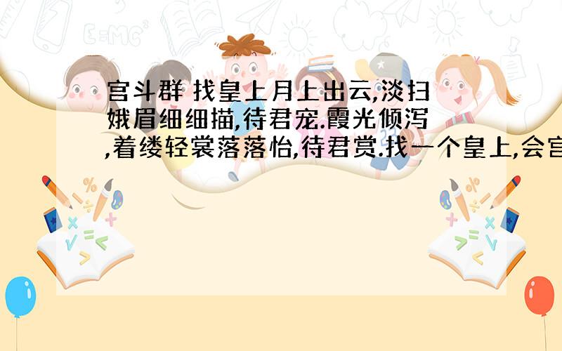 宫斗群 找皇上月上出云,淡扫娥眉细细描,待君宠.霞光倾泻,着缕轻裳落落怡,待君赏.找一个皇上,会宫斗,有管理能力,愿者加