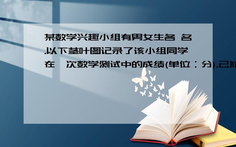 某数学兴趣小组有男女生各 名.以下茎叶图记录了该小组同学在一次数学测试中的成绩(单位：分).已知男生数据的中位数为 ，女