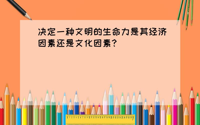 决定一种文明的生命力是其经济因素还是文化因素?