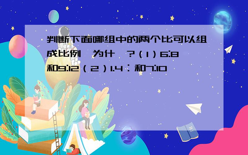 判断下面哪组中的两个比可以组成比例,为什麽?（1）6:8和9:12（2）1.4：和7:10