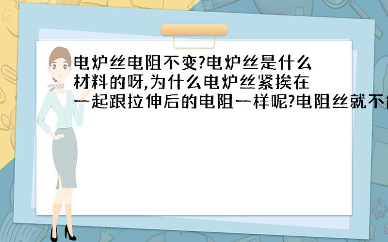 电炉丝电阻不变?电炉丝是什么材料的呀,为什么电炉丝紧挨在一起跟拉伸后的电阻一样呢?电阻丝就不能?新买的几种1000W，8