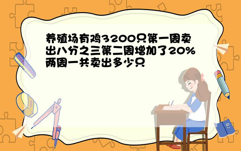 养殖场有鸡3200只第一周卖出八分之三第二周增加了20%两周一共卖出多少只