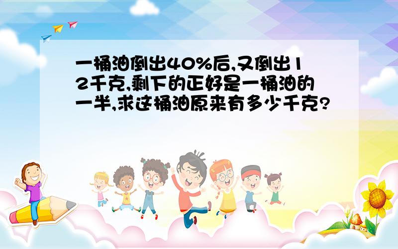 一桶油倒出40%后,又倒出12千克,剩下的正好是一桶油的一半,求这桶油原来有多少千克?