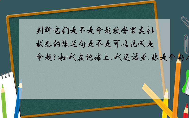 判断它们是不是命题数学里类似状态的陈述句是不是可以说成是命题?如：我在地球上.我还活着.你是个好人.我们是朋友.类似的陈