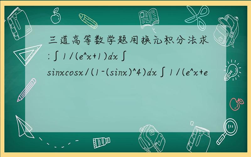 三道高等数学题用换元积分法求:∫1/(e^x+1)dx∫sinxcosx/(1-(sinx)^4)dx∫1/(e^x+e