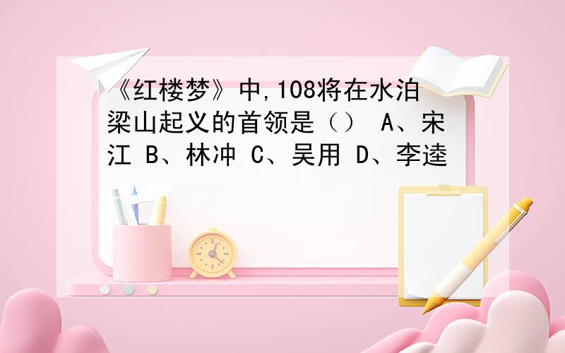 《红楼梦》中,108将在水泊梁山起义的首领是（） A、宋江 B、林冲 C、吴用 D、李逵