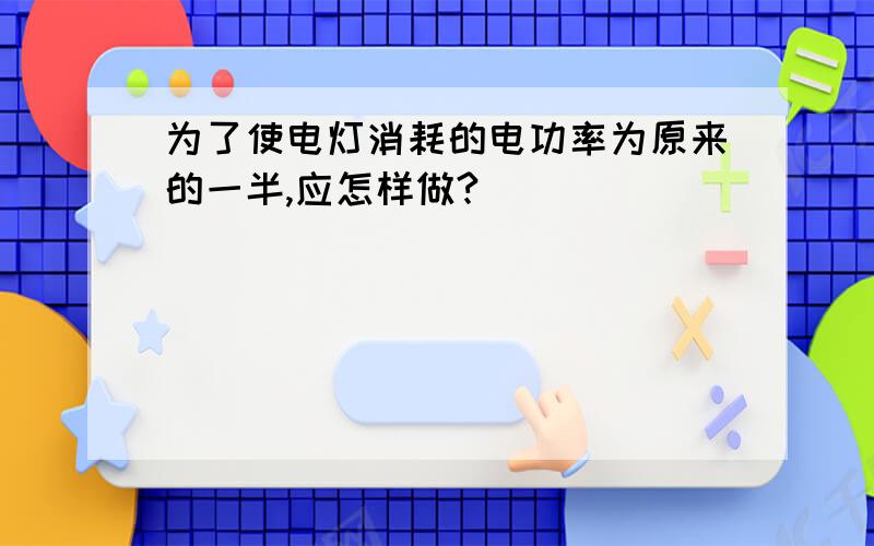 为了使电灯消耗的电功率为原来的一半,应怎样做?