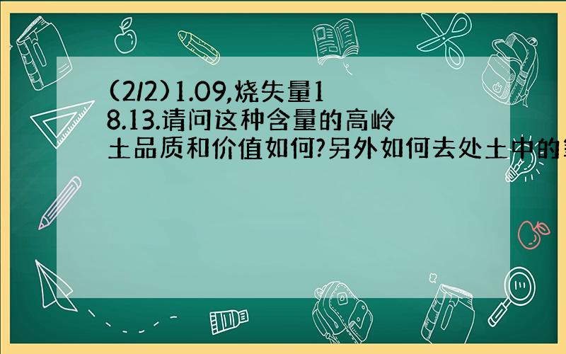 (2/2)1.09,烧失量18.13.请问这种含量的高岭土品质和价值如何?另外如何去处土中的氧化钙和氧化镁.