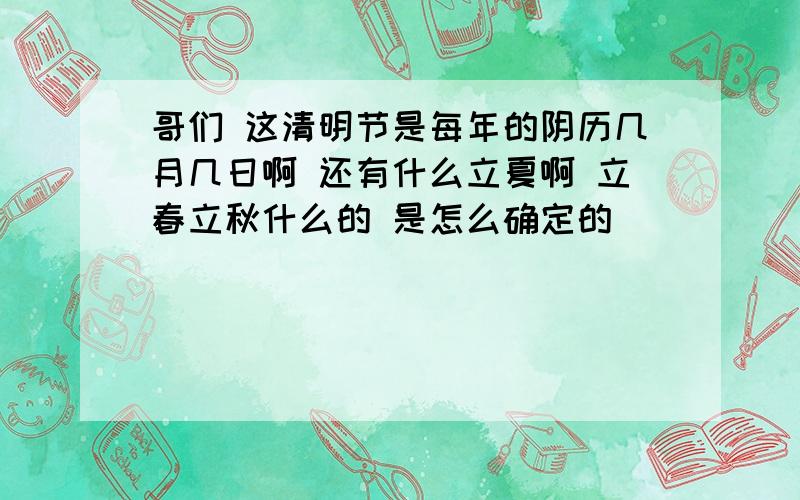 哥们 这清明节是每年的阴历几月几日啊 还有什么立夏啊 立春立秋什么的 是怎么确定的