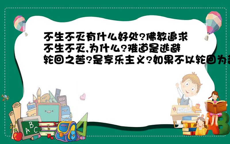 不生不灭有什么好处?佛教追求不生不灭,为什么?难道是逃避轮回之苦?是享乐主义?如果不以轮回为苦,不以涅盘为乐（佛的境界应