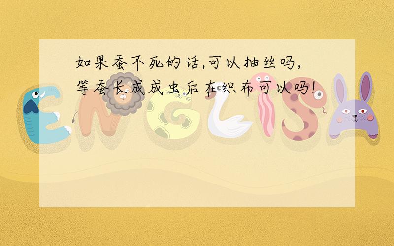 如果蚕不死的话,可以抽丝吗,等蚕长成成虫后在织布可以吗!