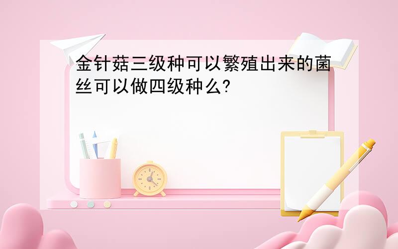 金针菇三级种可以繁殖出来的菌丝可以做四级种么?