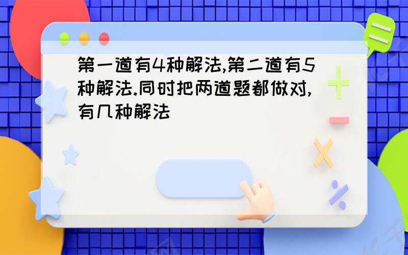 第一道有4种解法,第二道有5种解法.同时把两道题都做对,有几种解法