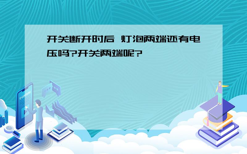 开关断开时后 灯泡两端还有电压吗?开关两端呢?