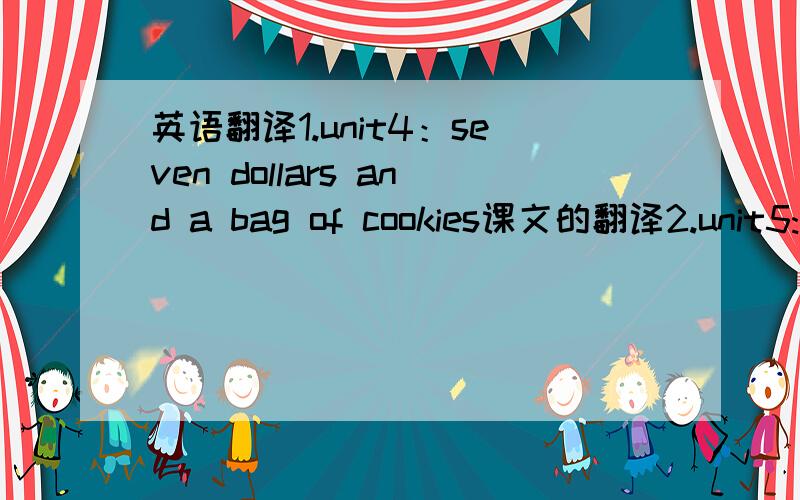 英语翻译1.unit4：seven dollars and a bag of cookies课文的翻译2.unit5:w