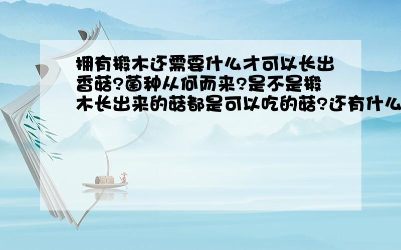 拥有椴木还需要什么才可以长出香菇?菌种从何而来?是不是椴木长出来的菇都是可以吃的菇?还有什么木可以