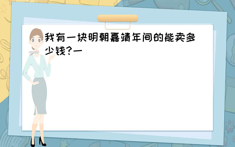 我有一块明朝嘉靖年间的能卖多少钱?一