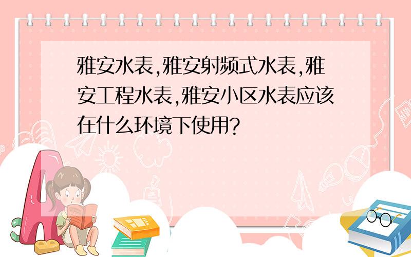 雅安水表,雅安射频式水表,雅安工程水表,雅安小区水表应该在什么环境下使用?