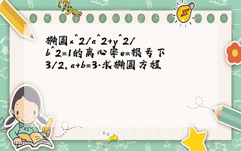 椭圆x^2/a^2+y^2/b^2=1的离心率e=根号下3/2,a+b=3.求椭圆方程