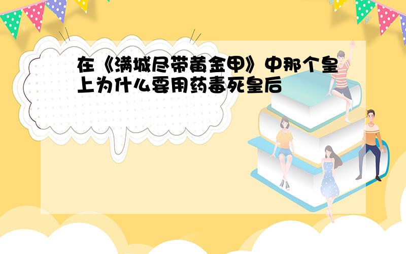 在《满城尽带黄金甲》中那个皇上为什么要用药毒死皇后