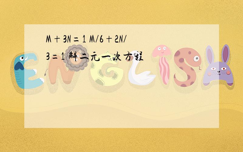 M+3N=1 M/6+2N/3=1 解二元一次方程