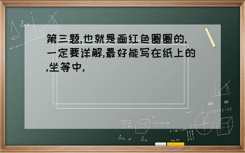 第三题,也就是画红色圈圈的.一定要详解,最好能写在纸上的,坐等中,