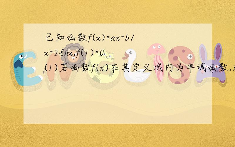 已知函数f(x)=ax-b/x-2lnx,f(1)=0 (1)若函数f(x)在其定义域内为单调函数,求实数a的取值范围.