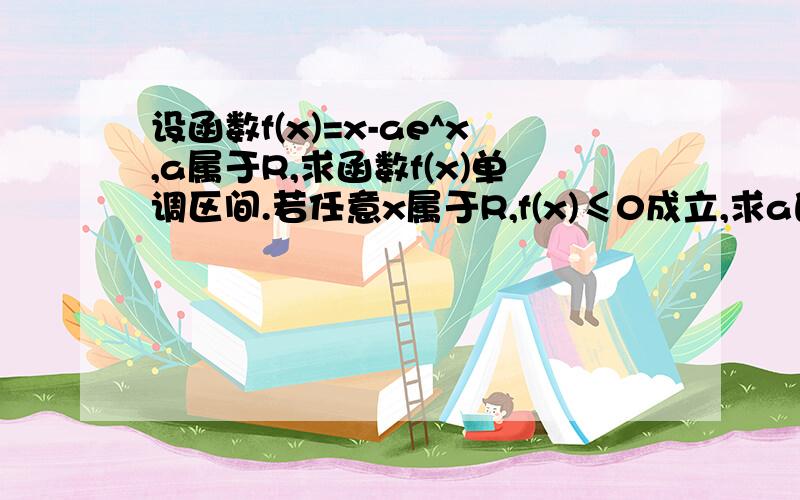 设函数f(x)=x-ae^x,a属于R,求函数f(x)单调区间.若任意x属于R,f(x)≤0成立,求a的取值范围