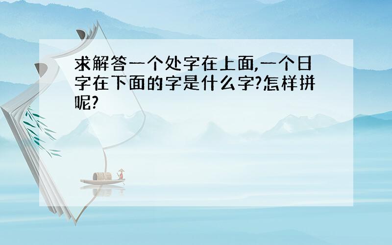 求解答一个处字在上面,一个日字在下面的字是什么字?怎样拼呢?