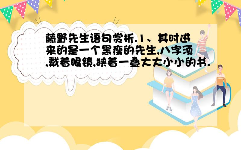 藤野先生语句赏析.1、其时进来的是一个黑瘦的先生,八字须,戴着眼镜,狭着一叠大大小小的书.