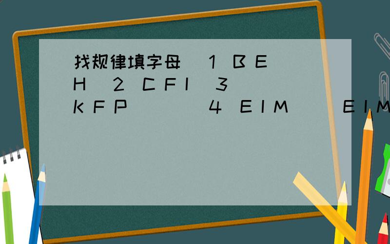 找规律填字母 （1）B E H （2）C F I （3）K F P ( ) （4）E I M ( )E I M F K