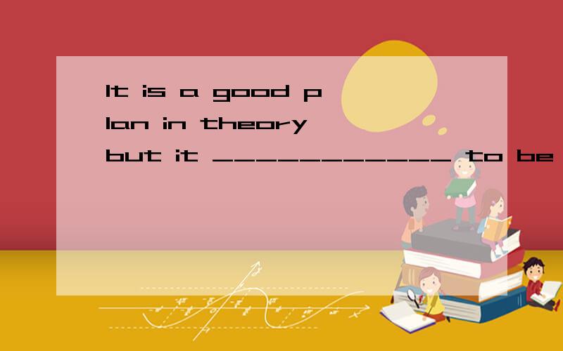 It is a good plan in theory,but it ___________ to be seen wh