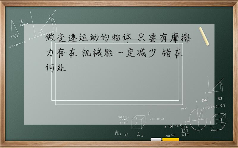 做变速运动的物体 只要有摩擦力存在 机械能一定减少 错在何处