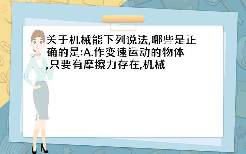 关于机械能下列说法,哪些是正确的是:A.作变速运动的物体,只要有摩擦力存在,机械