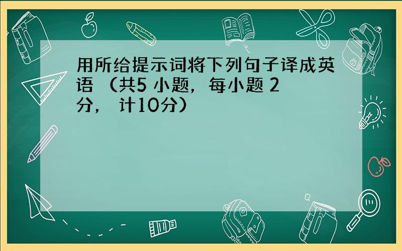 用所给提示词将下列句子译成英语 （共5 小题，每小题 2分， 计10分）