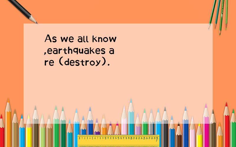 As we all know,earthquakes are (destroy).