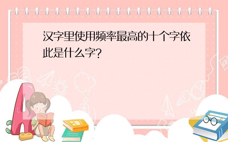 汉字里使用频率最高的十个字依此是什么字?