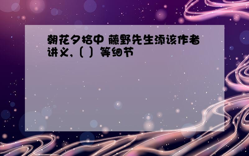 朝花夕拾中 藤野先生添该作者讲义,〔 〕等细节