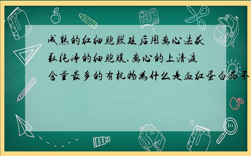 成熟的红细胞胀破后用离心法获取纯净的细胞膜,离心的上清液含量最多的有机物为什么是血红蛋白而不是脂质,为什么?